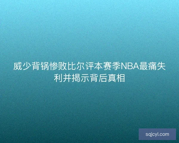 威少背锅惨败比尔评本赛季NBA最痛失利并揭示背后真相